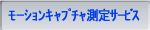 ﾓｰｼｮﾝｷｬﾌﾟﾁｬ測定サービス