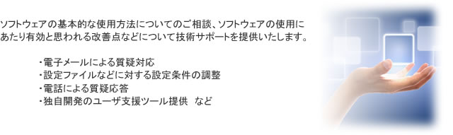 ソフトウェアの基本的な使用方法についてのご相談、ソフトウェアの使用にあたり有効と思われる改善点などについて技術サポートを提供いたします。